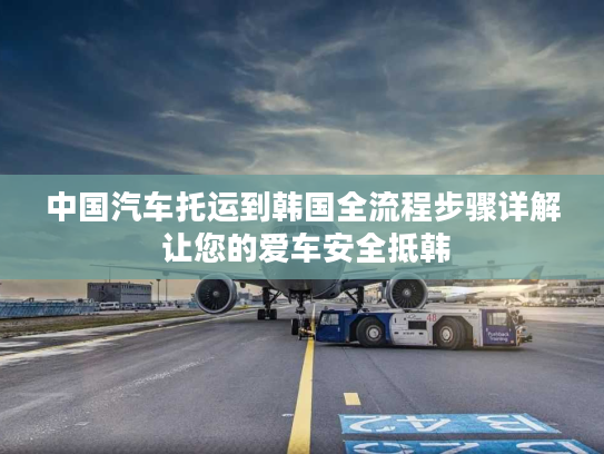 中国汽车托运到韩国全流程步骤详解 让您的爱车安全抵韩