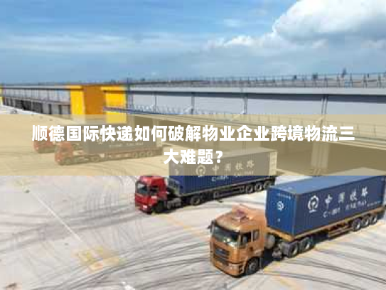 顺德国际快递如何破解物业企业跨境物流三大难题? 顺德国际快递如何破解物业企业跨境物流三大难题?