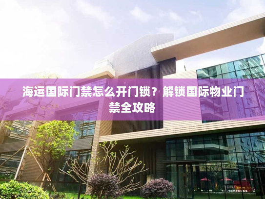 海运国际门禁怎么开门锁?解锁国际物业门禁全攻略 海运国际门禁怎么开门锁?解锁国际物业门禁全攻略