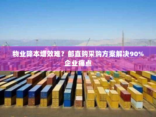 物业降本增效难?邮直购采购方案解决90%企业痛点 物业降本增效难?邮直购采购方案解决90%企业痛点