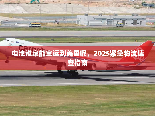电池谁家能空运到美国呢,2025紧急物流速查指南 电池谁家能空运到美国呢,2025紧急物流速查指南