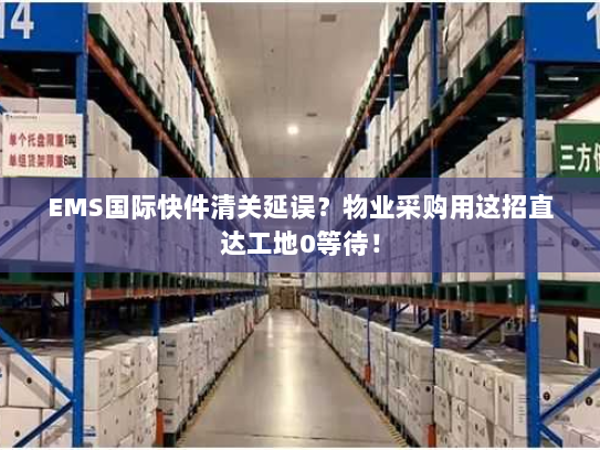 EMS国际快件清关延误？物业采购用这招直达工地0等待！