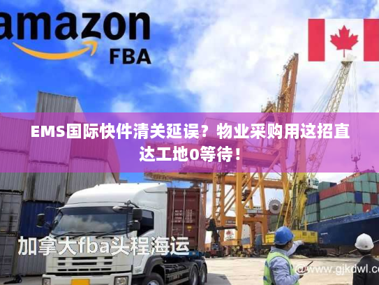 EMS国际快件清关延误？物业采购用这招直达工地0等待！