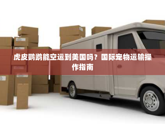 虎皮鹦鹉能空运到美国吗?国际宠物运输操作指南 虎皮鹦鹉能空运到美国吗?国际宠物运输操作指南