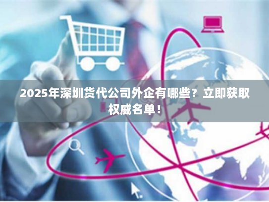 2025年深圳货代公司外企有哪些?立即获取权威名单! 2025年深圳货代公司外企有哪些?立即获取权威名单!