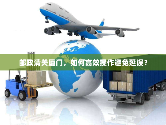 邮政清关厦门，如何高效操作避免延误？