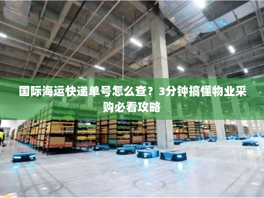 国际海运快递单号怎么查?3分钟搞懂物业采购必看攻略 国际海运快递单号怎么查?3分钟搞懂物业采购必看攻略