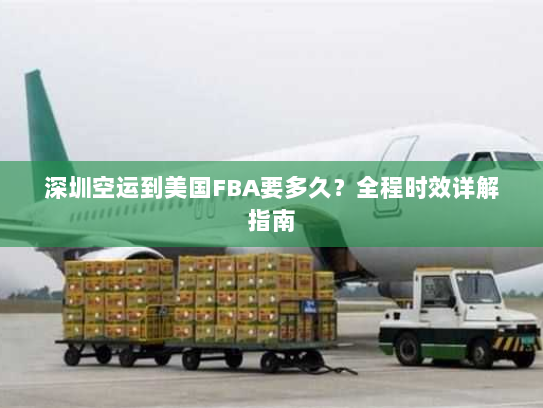 深圳空运到美国FBA要多久?全程时效详解指南 深圳空运到美国FBA要多久?全程时效详解指南