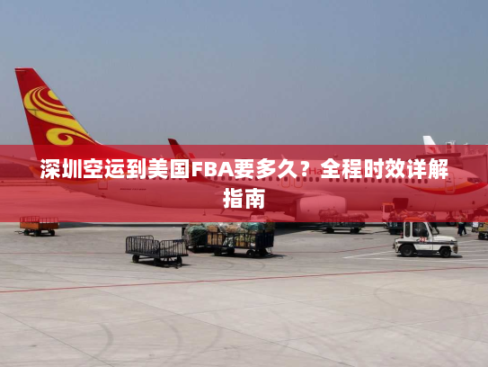 深圳空运到美国FBA要多久?全程时效详解指南 深圳空运到美国FBA要多久?全程时效详解指南
