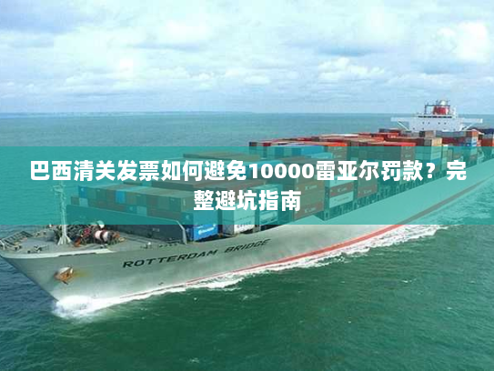 巴西清关发票如何避免10000雷亚尔罚款？完整避坑指南