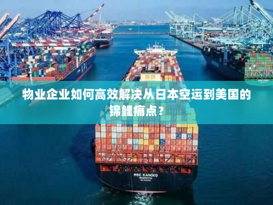 物业企业如何高效解决从日本空运到美国的锦鲤痛点? 物业企业如何高效解决从日本空运到美国的锦鲤痛点?