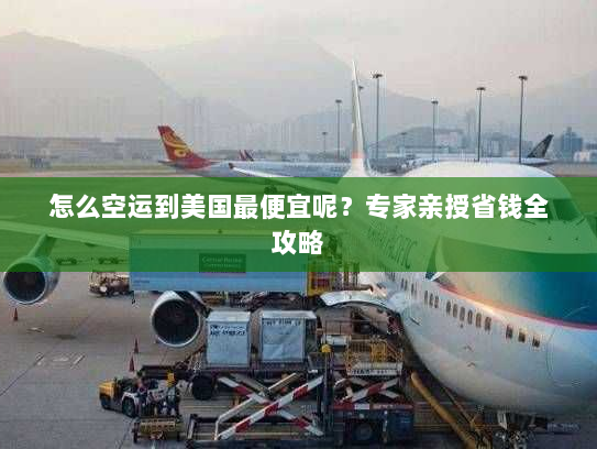 怎么空运到美国最便宜呢?专家亲授省钱全攻略 怎么空运到美国最便宜呢?专家亲授省钱全攻略