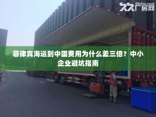 菲律宾海运到中国费用为什么差三倍？中小企业避坑指南