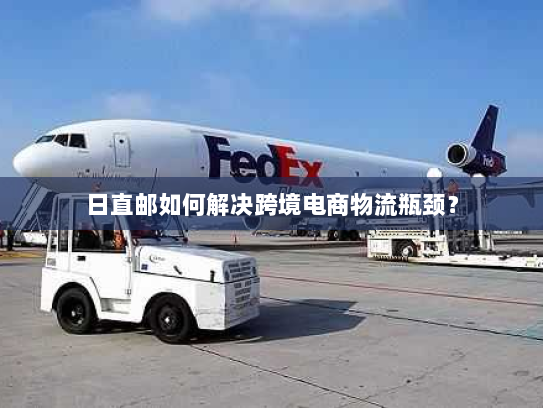 日直邮如何解决跨境电商物流瓶颈? 日直邮如何解决跨境电商物流瓶颈?