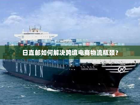 日直邮如何解决跨境电商物流瓶颈? 日直邮如何解决跨境电商物流瓶颈?