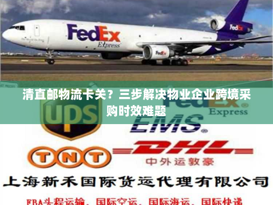 清直邮物流卡关?三步解决物业企业跨境采购时效难题 清直邮物流卡关?三步解决物业企业跨境采购时效难题