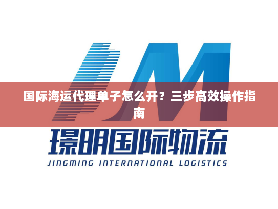 国际海运代理单子怎么开？三步高效操作指南