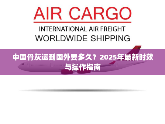 中国骨灰运到国外要多久?2025年最新时效与操作指南 中国骨灰运到国外要多久?2025年最新时效与操作指南