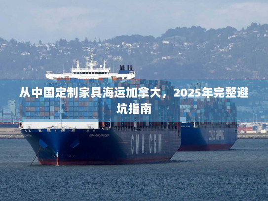 从中国定制家具海运加拿大,2025年完整避坑指南 从中国定制家具海运加拿大,2025年完整避坑指南