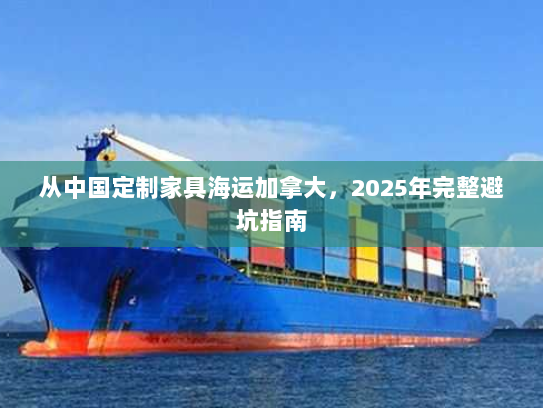 从中国定制家具海运加拿大,2025年完整避坑指南 从中国定制家具海运加拿大,2025年完整避坑指南