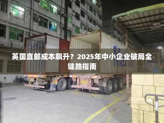 英国直邮成本飙升?2025年中小企业破局全链路指南 英国直邮成本飙升?2025年中小企业破局全链路指南