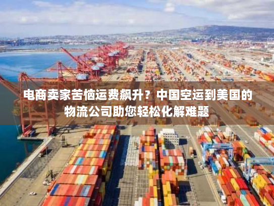 电商卖家苦恼运费飙升？中国空运到美国的物流公司助您轻松化解难题