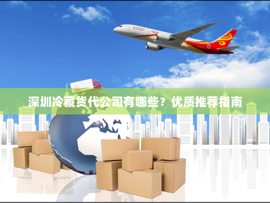 深圳冷藏货代公司有哪些?优质推荐指南 深圳冷藏货代公司有哪些?优质推荐指南