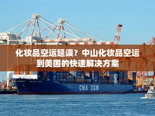 化妆品空运延误？中山化妆品空运到美国的快速解决方案
