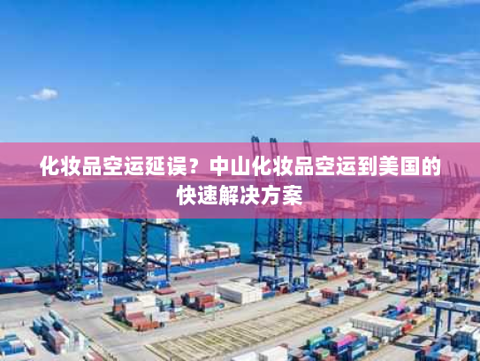 化妆品空运延误?中山化妆品空运到美国的快速解决方案 化妆品空运延误?中山化妆品空运到美国的快速解决方案