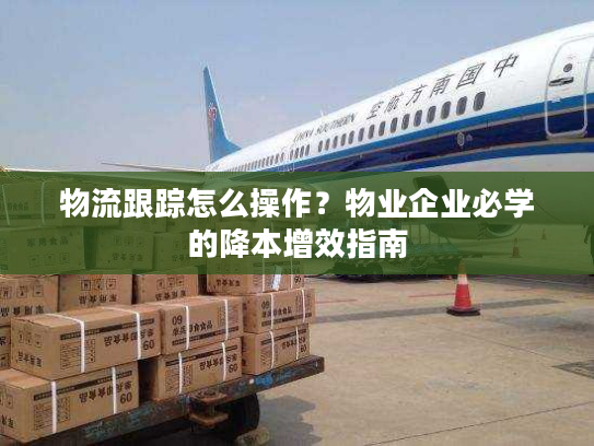 物流跟踪怎么操作?物业企业必学的降本增效指南 物流跟踪怎么操作?物业企业必学的降本增效指南