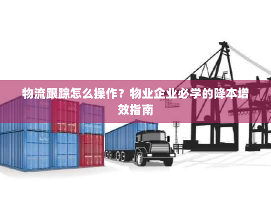 物流跟踪怎么操作？物业企业必学的降本增效指南