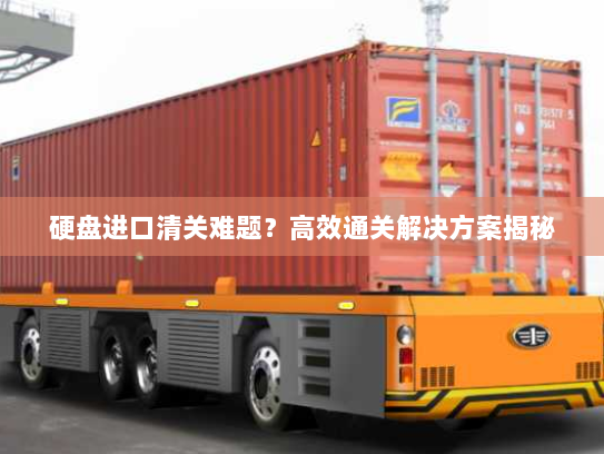 硬盘进口清关难题？高效通关解决方案揭秘