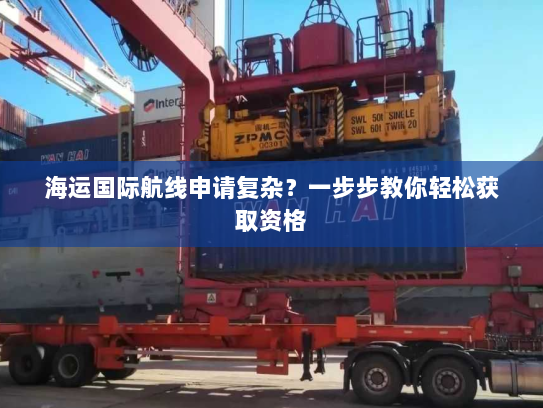 海运国际航线申请复杂?一步步教你轻松获取资格 海运国际航线申请复杂?一步步教你轻松获取资格