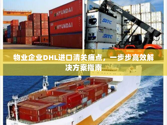 物业企业DHL进口清关痛点,一步步高效解决方案指南 物业企业DHL进口清关痛点,一步步高效解决方案指南