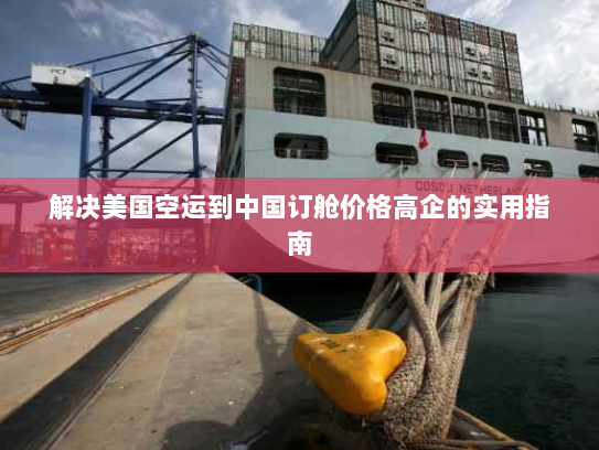 解决美国空运到中国订舱价格高企的实用指南 解决美国空运到中国订舱价格高企的实用指南