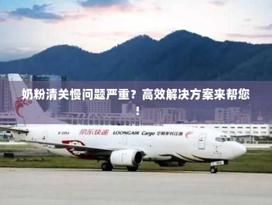 奶粉清关慢问题严重?高效解决方案来帮您! 奶粉清关慢问题严重?高效解决方案来帮您!