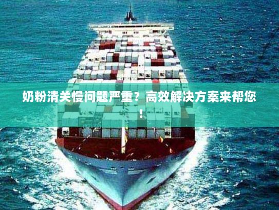 奶粉清关慢问题严重？高效解决方案来帮您！