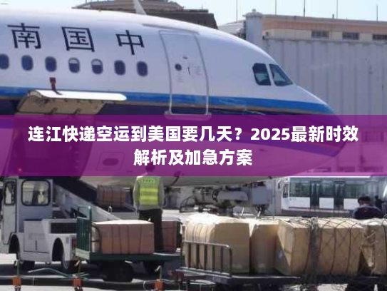 连江快递空运到美国要几天？2025最新时效解析及加急方案