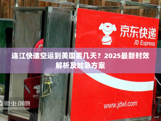 连江快递空运到美国要几天？2025最新时效解析及加急方案