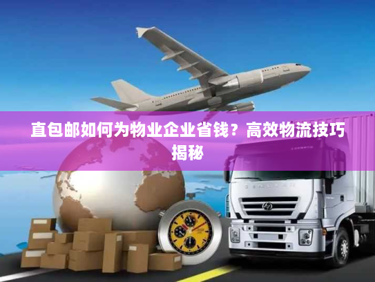 直包邮如何为物业企业省钱?高效物流技巧揭秘 直包邮如何为物业企业省钱?高效物流技巧揭秘