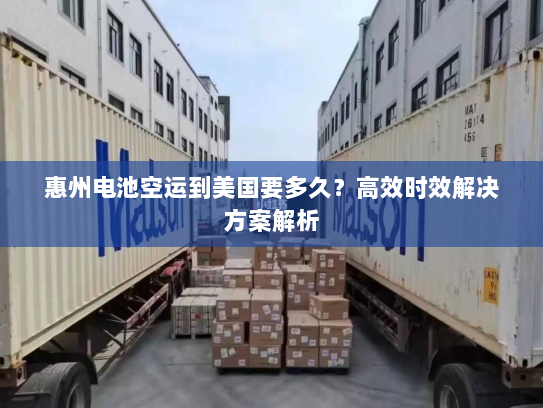 惠州电池空运到美国要多久？高效时效解决方案解析