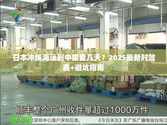 日本冲绳海运到中国要几天?2025最新时效表+避坑指南 日本冲绳海运到中国要几天?2025最新时效表+避坑指南
