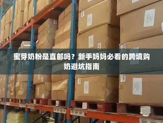 蜜芽奶粉是直邮吗?新手妈妈必看的跨境购奶避坑指南 蜜芽奶粉是直邮吗?新手妈妈必看的跨境购奶避坑指南