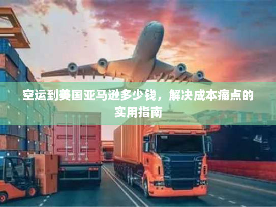 空运到美国亚马逊多少钱，解决成本痛点的实用指南