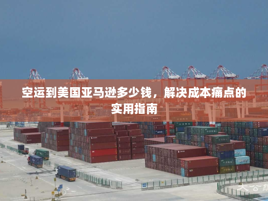 空运到美国亚马逊多少钱，解决成本痛点的实用指南