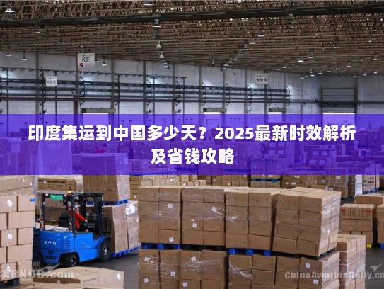 印度集运到中国多少天？2025最新时效解析及省钱攻略