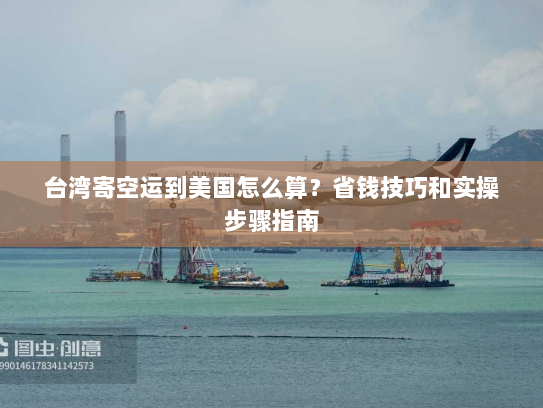 台湾寄空运到美国怎么算？省钱技巧和实操步骤指南