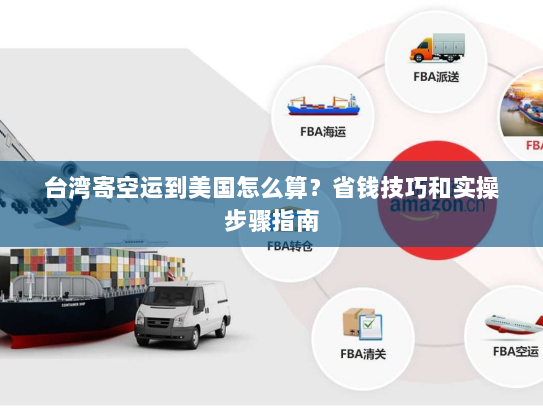 台湾寄空运到美国怎么算?省钱技巧和实操步骤指南 台湾寄空运到美国怎么算?省钱技巧和实操步骤指南