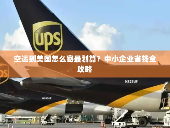 空运到美国怎么寄最划算？中小企业省钱全攻略