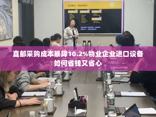 直邮采购成本暴降10.2%物业企业进口设备如何省钱又省心 直邮采购成本暴降10.2%物业企业进口设备如何省钱又省心